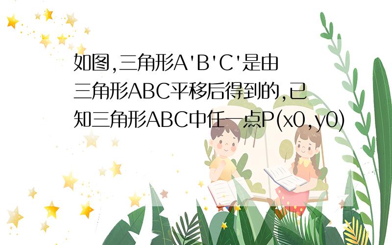 如图,三角形A'B'C'是由三角形ABC平移后得到的,已知三角形ABC中任一点P(x0,y0)