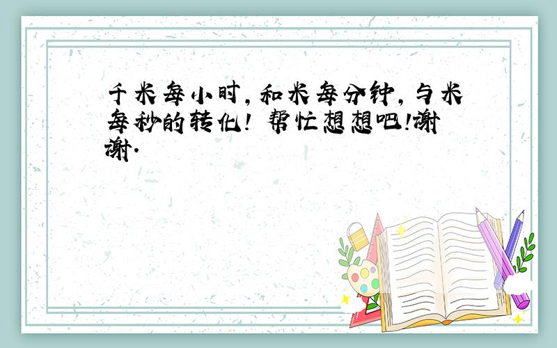 千米每小时,和米每分钟,与米每秒的转化! 帮忙想想吧!谢谢.