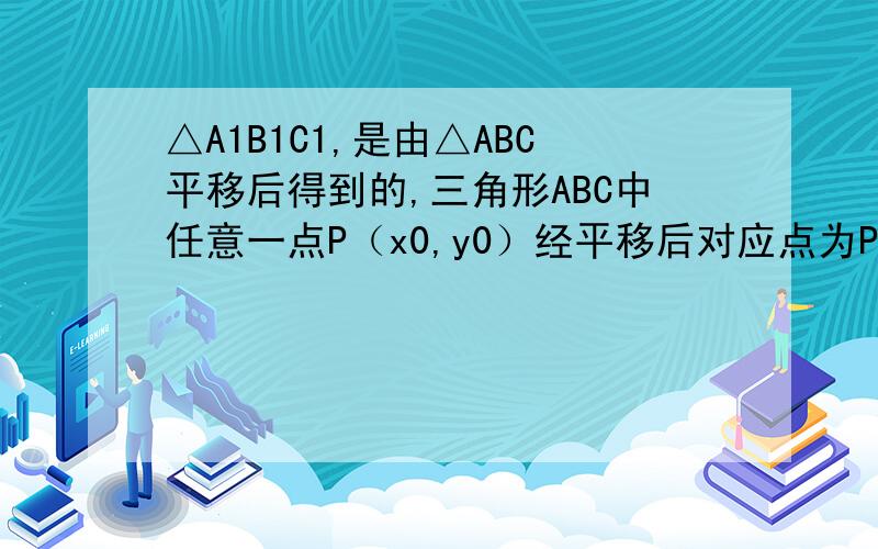 △A1B1C1,是由△ABC平移后得到的,三角形ABC中任意一点P（x0,y0）经平移后对应点为P1（x0+4,y0-3