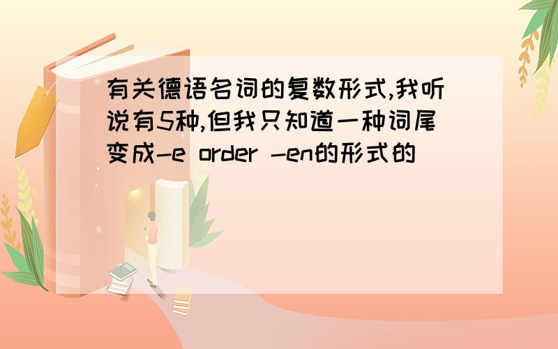 有关德语名词的复数形式,我听说有5种,但我只知道一种词尾变成-e order -en的形式的