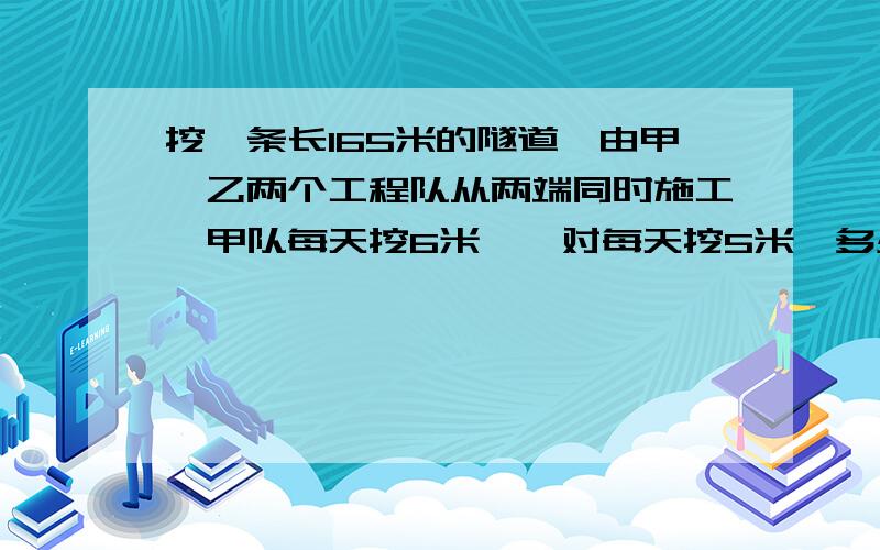 挖一条长165米的隧道,由甲,乙两个工程队从两端同时施工,甲队每天挖6米,一对每天挖5米,多少天挖完?