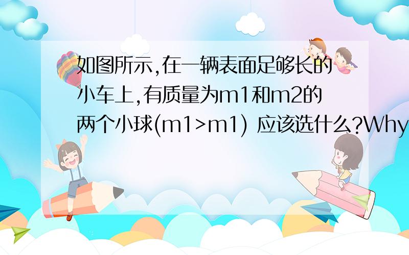 如图所示,在一辆表面足够长的小车上,有质量为m1和m2的两个小球(m1>m1) 应该选什么?Why?