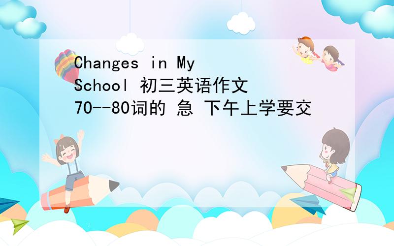 Changes in My School 初三英语作文 70--80词的 急 下午上学要交