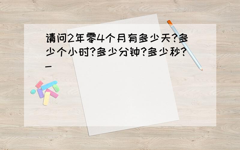 请问2年零4个月有多少天?多少个小时?多少分钟?多少秒?-