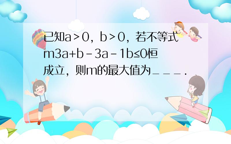 已知a＞0，b＞0，若不等式m3a+b-3a-1b≤0恒成立，则m的最大值为___．