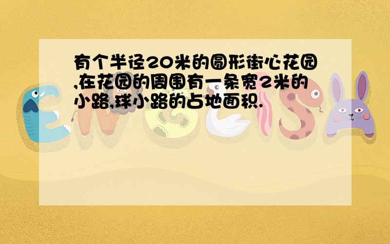 有个半径20米的圆形街心花园,在花园的周围有一条宽2米的小路,球小路的占地面积.