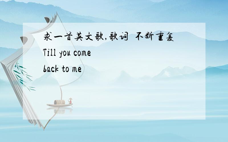 求一首英文歌,歌词裏不断重复Till you come back to me