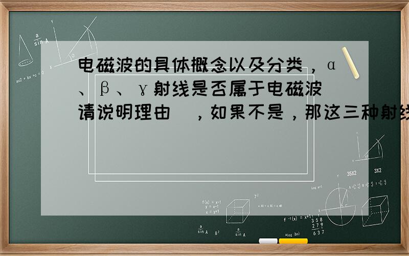 电磁波的具体概念以及分类，α、β、γ射线是否属于电磁波（请说明理由），如果不是，那这三种射线属于什么范畴呢？