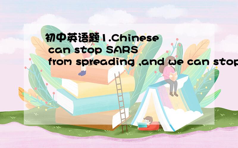 初中英语题1.Chinese can stop SARS from spreading ,and we can stop