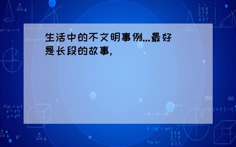 生活中的不文明事例...最好是长段的故事,