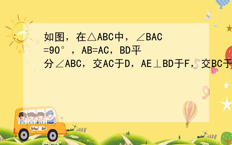 如图，在△ABC中，∠BAC=90°，AB=AC，BD平分∠ABC，交AC于D，AE⊥BD于F，交BC于E，