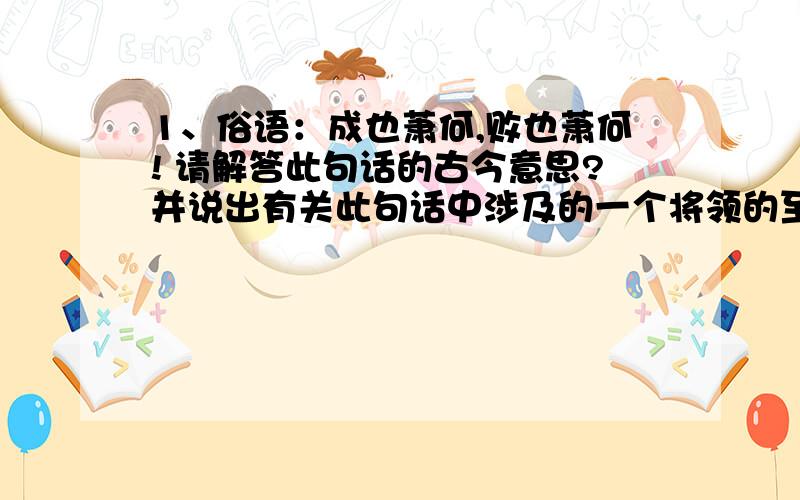 1、俗语：成也萧何,败也萧何! 请解答此句话的古今意思?并说出有关此句话中涉及的一个将领的至少三个成语