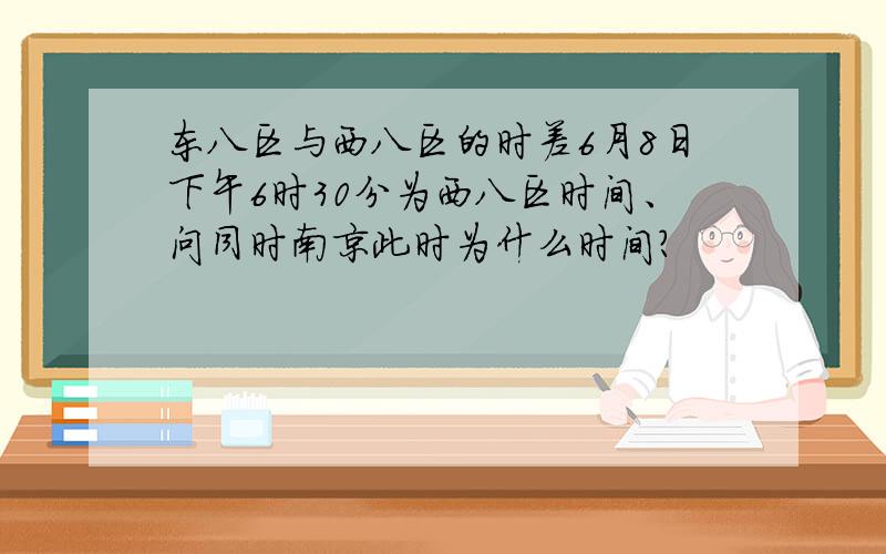 东八区与西八区的时差6月8日下午6时30分为西八区时间、问同时南京此时为什么时间?