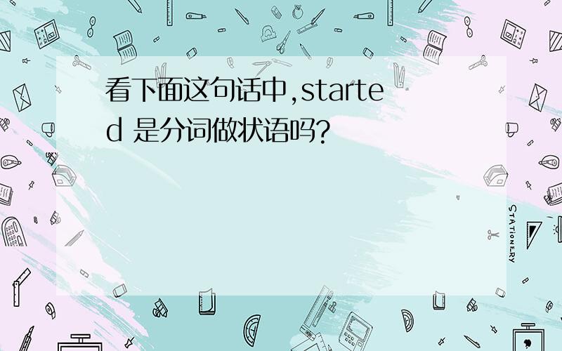 看下面这句话中,started 是分词做状语吗?