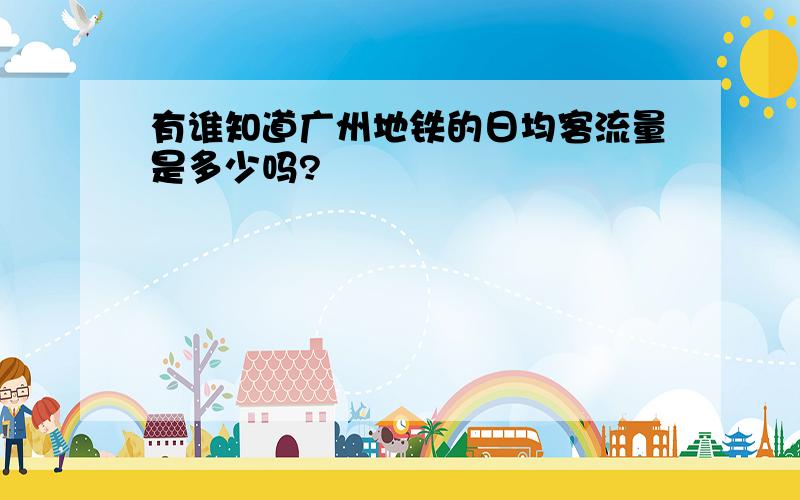 有谁知道广州地铁的日均客流量是多少吗?