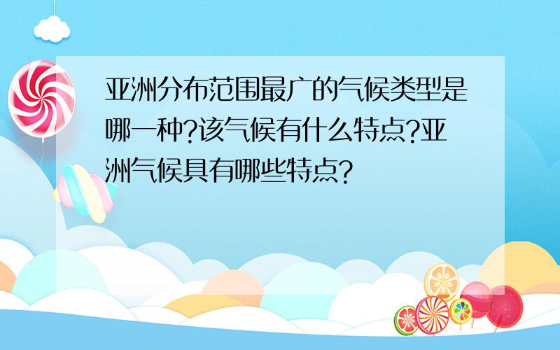 亚洲分布范围最广的气候类型是哪一种?该气候有什么特点?亚洲气候具有哪些特点?