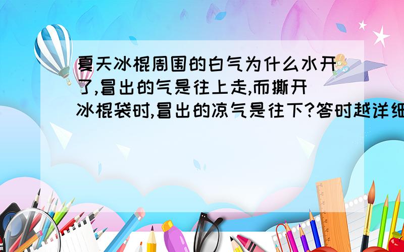 夏天冰棍周围的白气为什么水开了,冒出的气是往上走,而撕开冰棍袋时,冒出的凉气是往下?答时越详细越好,谢谢————