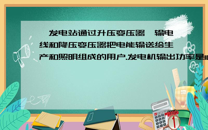 一发电站通过升压变压器、输电线和降压变压器把电能输送给生产和照明组成的用户.发电机输出功率是100kW,