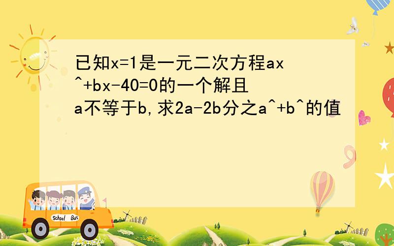 已知x=1是一元二次方程ax^+bx-40=0的一个解且a不等于b,求2a-2b分之a^+b^的值