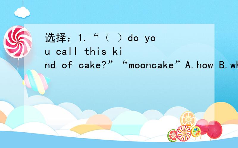 选择：1.“（ ）do you call this kind of cake?”“mooncake”A.how B.wh