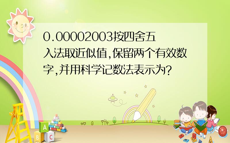 0.00002003按四舍五入法取近似值,保留两个有效数字,并用科学记数法表示为?