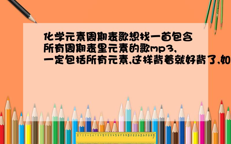 化学元素周期表歌想找一首包含所有周期表里元素的歌mp3,一定包括所有元素,这样背着就好背了,如果有一定追加分,