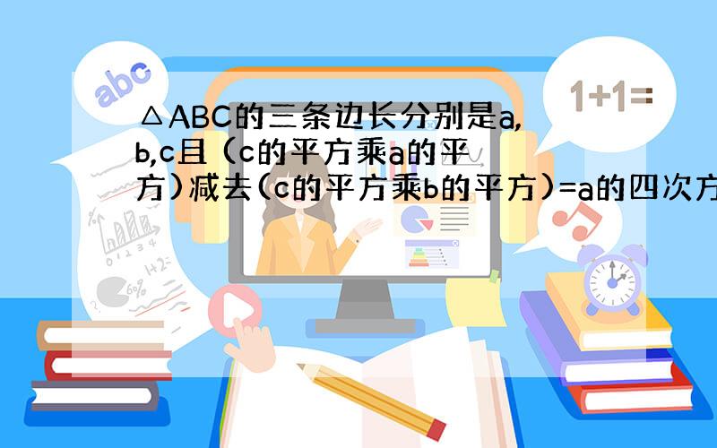 △ABC的三条边长分别是a,b,c且 (c的平方乘a的平方)减去(c的平方乘b的平方)=a的四次方减去b的四次方问三角形