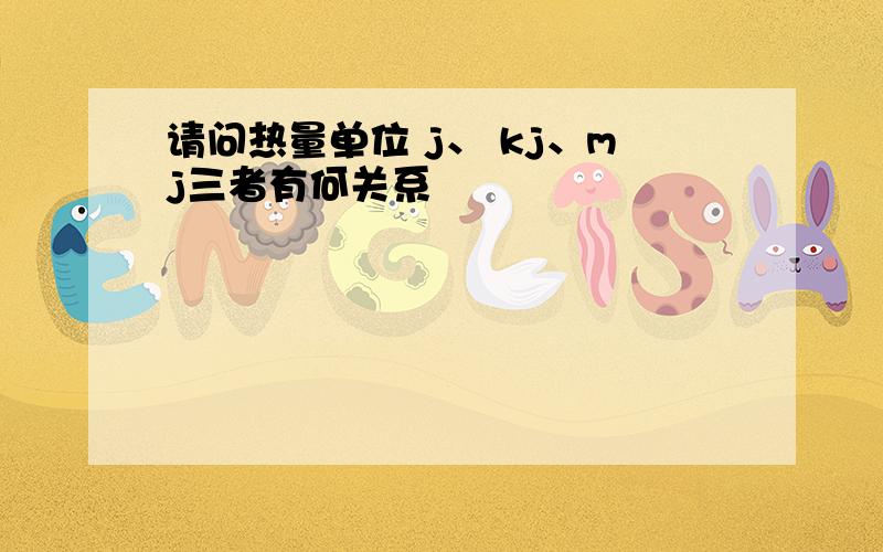 请问热量单位 j、 kj、mj三者有何关系