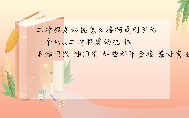 二冲程发动机怎么接啊我刚买的一个49cc二冲程发动机 但是油门线 油门管 那些都不会接 最好有图片什么的