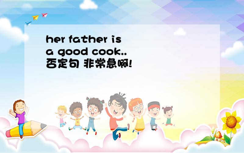 her father is a good cook.. 否定句 非常急啊!