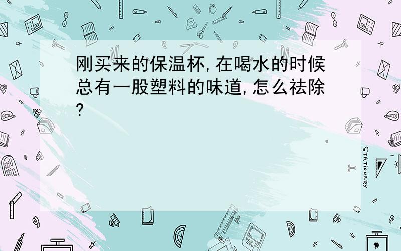 刚买来的保温杯,在喝水的时候总有一股塑料的味道,怎么祛除?