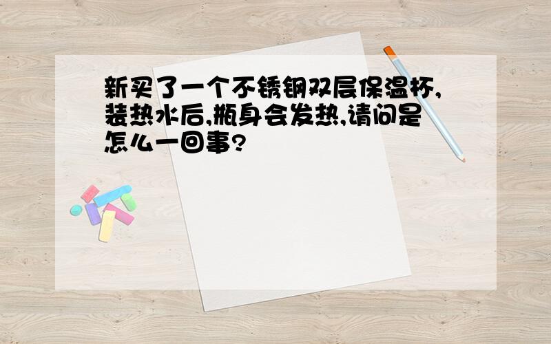 新买了一个不锈钢双层保温杯,装热水后,瓶身会发热,请问是怎么一回事?