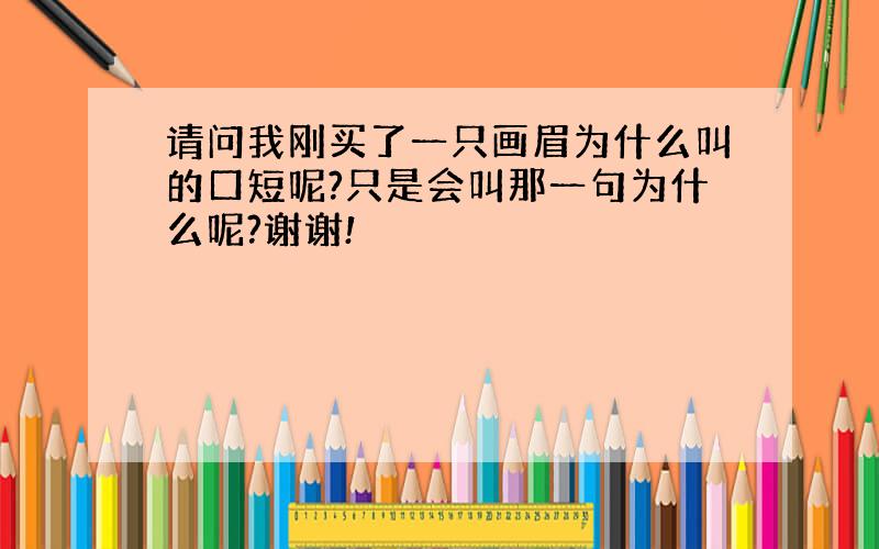 请问我刚买了一只画眉为什么叫的口短呢?只是会叫那一句为什么呢?谢谢!