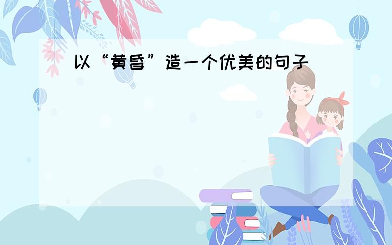 以“黄昏”造一个优美的句子