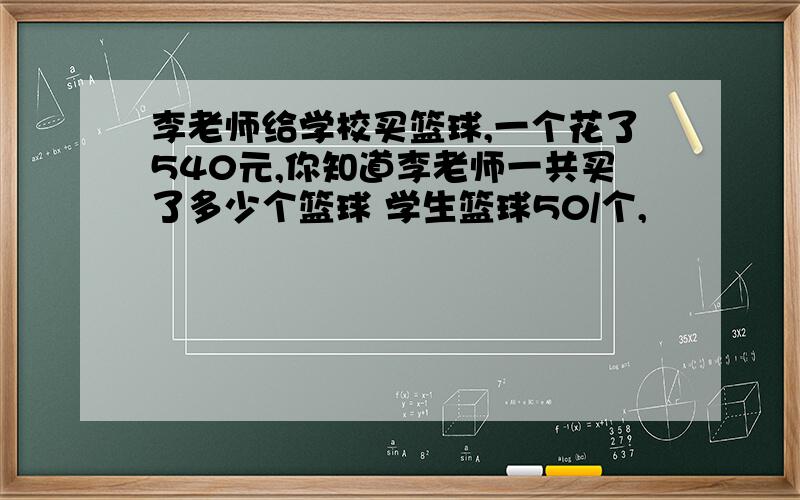 李老师给学校买篮球,一个花了540元,你知道李老师一共买了多少个篮球 学生篮球50/个,