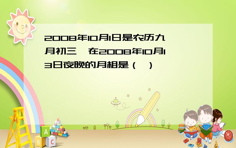 2008年10月1日是农历九月初三,在2008年10月13日夜晚的月相是（ ）