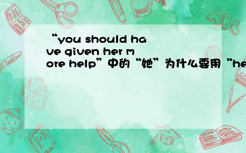 “you should have given her more help”中的“她”为什么要用“her”