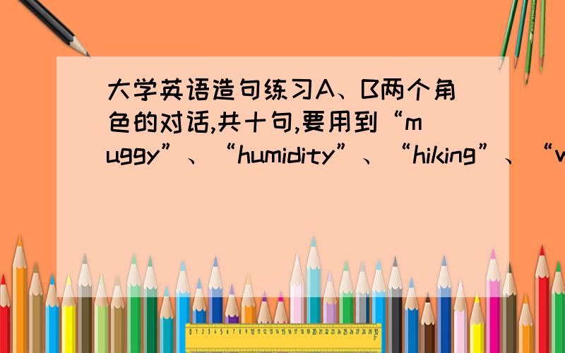 大学英语造句练习A、B两个角色的对话,共十句,要用到“muggy”、“humidity”、“hiking”、“warn”