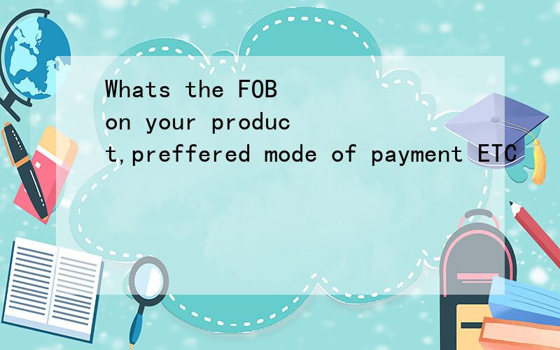 Whats the FOB on your product,preffered mode of payment ETC