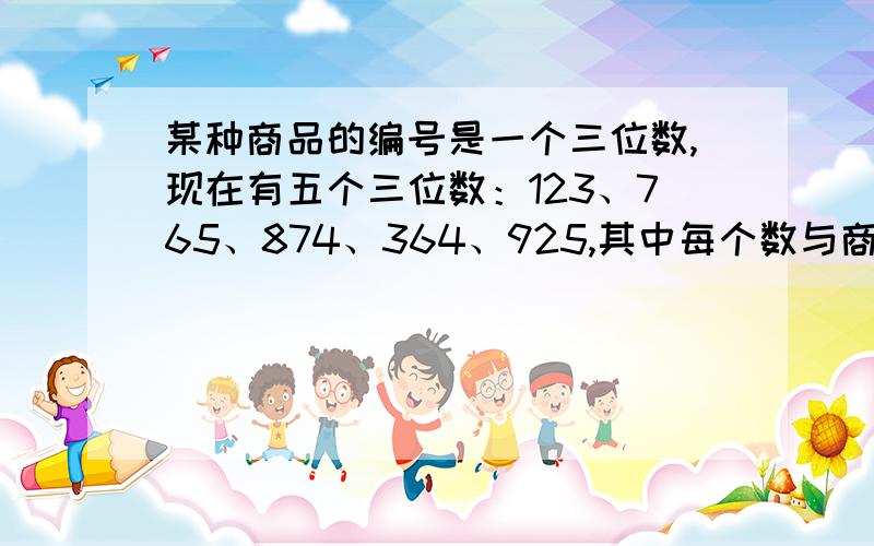 某种商品的编号是一个三位数,现在有五个三位数：123、765、874、364、925,其中每个数与商品编号恰好在同一位上