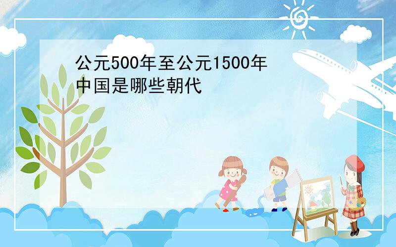 公元500年至公元1500年中国是哪些朝代