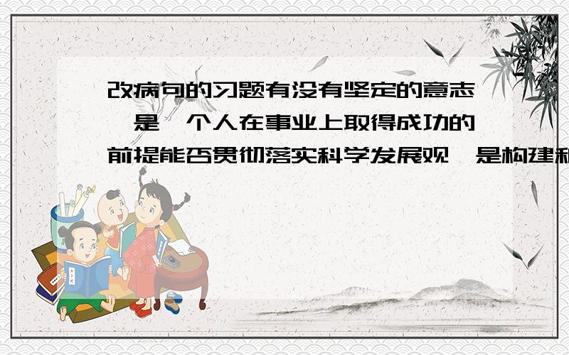 改病句的习题有没有坚定的意志,是一个人在事业上取得成功的前提能否贯彻落实科学发展观,是构建和谐社会、促进经济可持续发展的