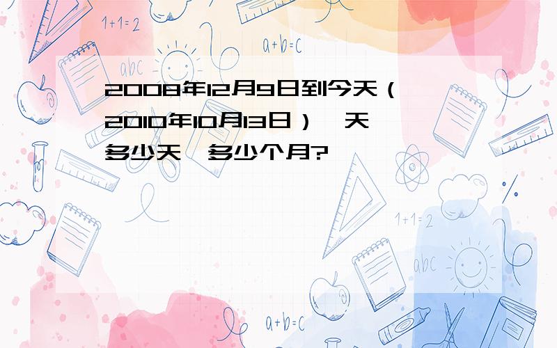 2008年12月9日到今天（2010年10月13日）一天多少天,多少个月?