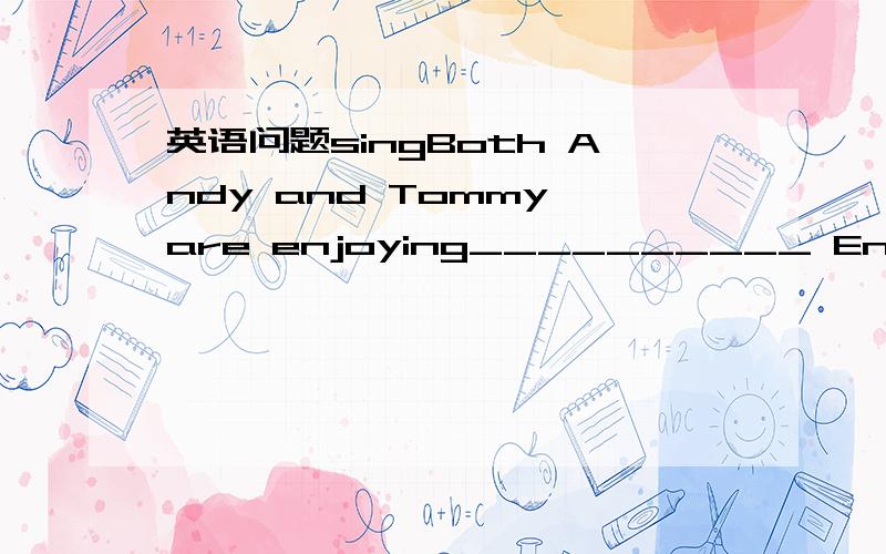 英语问题singBoth Andy and Tommy are enjoying__________ English s