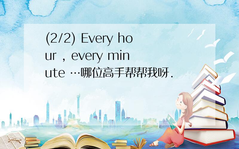 (2/2) Every hour , every minute …哪位高手帮帮我呀.