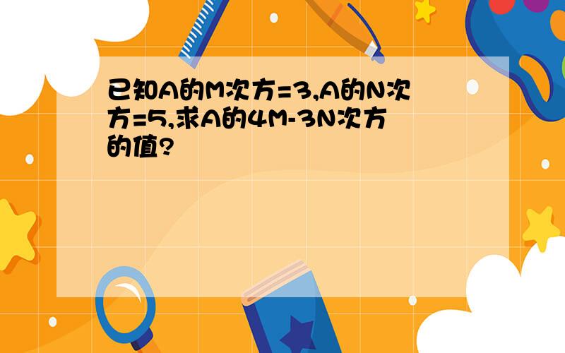 已知A的M次方=3,A的N次方=5,求A的4M-3N次方的值?