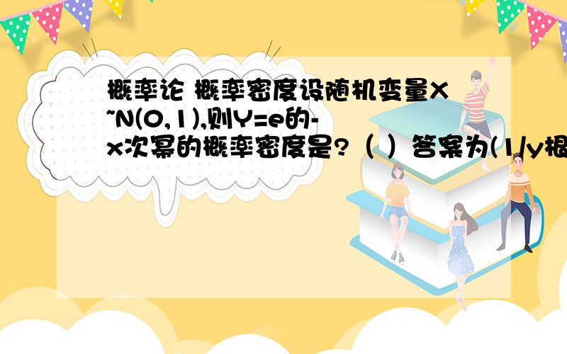 概率论 概率密度设随机变量X~N(0,1),则Y=e的-x次幂的概率密度是?（ ）答案为(1/y根号2π)*e(-In平