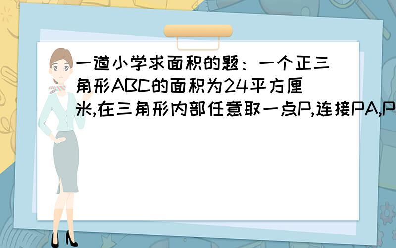 一道小学求面积的题：一个正三角形ABC的面积为24平方厘米,在三角形内部任意取一点P,连接PA,PB,PC,过P点分别做