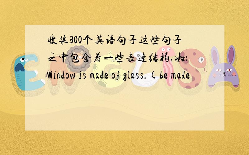 收集300个英语句子这些句子之中包含着一些表达结构,如：Window is made of glass.(be made