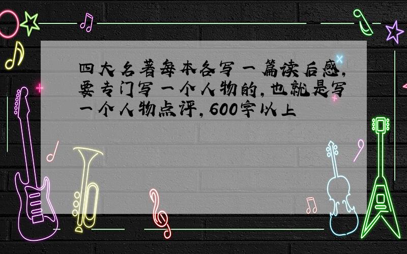 四大名著每本各写一篇读后感,要专门写一个人物的,也就是写一个人物点评,600字以上